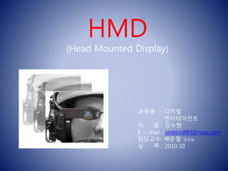 HMD
(Head Mounted Display)
과목명 : 디지털
엔터테이먼트
이 름 : 김수현
E - mail : sinbiro889@nate.com
담당교수: 배운철 교수님
날 짜 : 2010.10
 