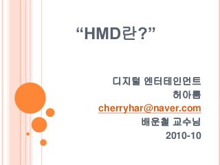 “HMD란?”
디지털 엔터테인먼트
허아름
cherryhar@naver.com
배운철 교수님
2010-10
 