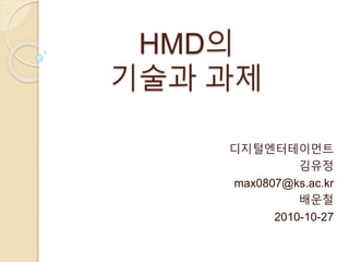 HMD의
기술과 과제
디지털엔터테이먼트
김유정
max0807@ks.ac.kr
배운철
2010-10-27
 