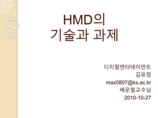 HMD의
기술과 과제
디지털엔터테이먼트
김유정
max0807@ks.ac.kr
배운철교수님
2010-10-27
 