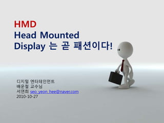 HMD
Head Mounted
Display 는 곧 패션이다!
디지털 엔터테인먼트
배운철 교수님
서연희 seo_yeon_hee@naver.com
2010-10-27
 