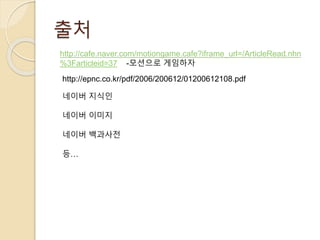 출처
http://cafe.naver.com/motiongame.cafe?iframe_url=/ArticleRead.nhn
%3Farticleid=37 -모션으로 게임하자
http://epnc.co.kr/pdf/2006/200612/01200612108.pdf
네이버 지식인
네이버 이미지
네이버 백과사전
등…
 