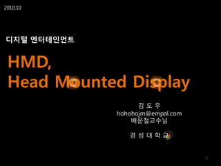 HMD,
Head Mounted Display
2010.10
디지털 엔터테인먼트
1
김 도 우
hohohojm@empal.com
배운철교수님
경 성 대 학 교
 