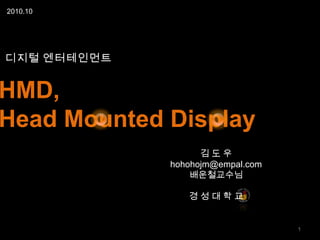 HMD,
Head Mounted Display
2010.10
디지털 엔터테인먼트
1
김 도 우
hohohojm@empal.com
배운철교수님
경 성 대 학 교
 