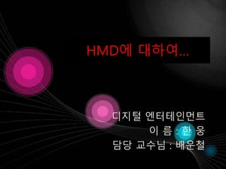 HMD에 대하여…
디지털 엔터테인먼트
이 름 : 한 웅
담당 교수님 : 배운철
 