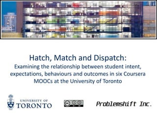 Hatch, Match and Dispatch:
Examining the relationship between student intent,
expectations, behaviours and outcomes in six Coursera
MOOCs at the University of Toronto

 