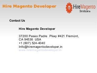 Hire Magento Developer
Contact Us
Hire Magento Developer
37200 Paseo Padre Pkwy #421 Fremont,
CA 94536 USA
+1 (607) 524-4040
Info@hiremagentodeveloper.in
www.hiremagentodeveloper.in
 