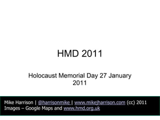 HMD 2011 Holocaust Memorial Day 27 January 2011 Mike Harrison | @harrisonmike| www.mikejharrison.com (cc) 2011 Images – Google Maps and www.hmd.org.uk 