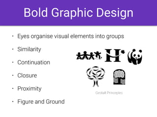 • Eyes organise visual elements into groups
• Similarity
• Continuation
• Closure
• Proximity
• Figure and Ground
Bold Graphic Design
 