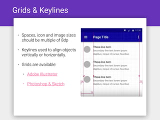 Grids & Keylines
• Spaces, icon and image sizes
should be multiple of 8dp
• Keylines used to align objects
vertically or horizontally.
• Grids are available:
• Adobe Illustrator
• Photoshop & Sketch
 