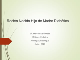 Recién Nacido Hijo de Madre Diabética.
Dr. Marco Rivera Meza
Médico - Pediatra.
Managua; Nicaragua
Julio - 2016
 