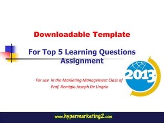 Downloadable Template
      for Output 2

For Top 5 Learning Questions
         Assignment

 For use in the Marketing Management Class of
         Prof. Remigio Joseph De Ungria
 