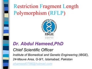 Restriction Fragment Length
Polymorphism (RFLP)
Dr. Abdul Hameed,PhD
Chief Scientific Officer
Institute of Biomedical and Genetic Engineering (IBGE),
24-Mauve Area, G-9/1, Islamabad, Pakistan
ahameed0786@hotmail.com
 