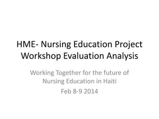 HME- Nursing Education Project
Workshop Evaluation Analysis
Working Together for the future of
Nursing Education in Haiti
Feb 8-9 2014
 