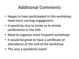 Additional Comments
• Happy to have participated in this workshop;
need more nursing engagement
• It would be nice to invite us to similar
conferences in the USA
• Need to organize more frequent workshops
• It would be great to have a certificate of
attendance at the end of the workshop
• This was a wonderful event
 