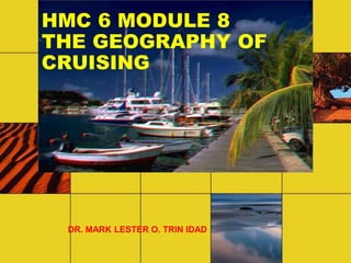 HMC 6 MODULE 8
THE GEOGRAPHY OF
CRUISING
DR. MARK LESTER O. TRIN IDAD
 