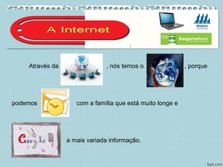 Através da , nós temos o , porque
podemos com a família que está muito longe e
a mais variada informação.
 