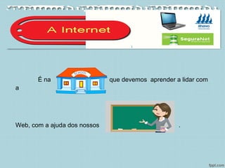 É na que devemos aprender a lidar com
a
Web, com a ajuda dos nossos .
 