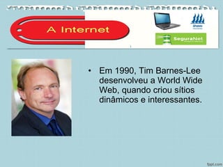 • Em 1990, Tim Barnes-Lee
desenvolveu a World Wide
Web, quando criou sítios
dinâmicos e interessantes.
 