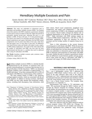 ORIGINAL ARTICLE



                          Hereditary Multiple Exostosis and Pain
           Sandra Darilek, MS,* Catherine Wicklund, MS,† Diane Novy, PhD,‡ Allison Scott, MD,§
            Michael Gambello, MD, PhD,* Dennis Johnston, PhD,{ and Jacqueline Hecht, PhD*


Abstract: This study was undertaken to characterize pain in                   short stature, blood vessel compression, peripheral nerve
individuals with hereditary multiple exostosis (HME). Two hundred
                                                                              compression, and spinal cord compression.1,3–5 The most
ninety-three patients with HME completed a questionnaire designed
                                                                              severe complication of HME is the malignant transformation
to assess pain as well as its impact on their life. Eighty-four percent of
                                                                              of an exostosis. Recent studies estimate the lifetime risk of
participants reported having pain, indicating that pain is a real
                                                                              malignant degeneration to be about 2% for individuals with
problem in HME. Of those with pain, 55.1% had generalized pain.
                                                                              HME.2,5 Many individuals with HME undergo surgery as
Two factors were found to be associated with pain outcome: HME-
                                                                              a result of HME-related complications, with 66% to 74% of
related complications and surgery. Individuals who had HME-related
                                                                              individuals undergoing at least one operation for their
complications were ﬁve times more likely to have pain, while those
                                                                              exostoses and the average number of surgeries being two to
who had surgery were 3.8 more likely to have pain. No differences
                                                                              three.2,5
were found between males and females with respect to pain, surgery,
                                                                                     There is little information in the current literature
or HME-related complications. The results of this study indicate that
                                                                              concerning pain in individuals with HME. While the presence
the number of individuals with HME who have pain has been
                                                                              of pain has been documented in HME, its overall severity and
underestimated and that pain is a problem that must be addressed
                                                                              effects on individuals have not been thoroughly assessed. This
when caring for individuals with HME.
                                                                              study was undertaken to characterize pain in individuals with
                                                                              HME to determine what proportion of individuals with HME
Key Words: hereditary multiple exostosis, pain, exostoses, osteo-             have pain, whether the pain is isolated or generalized, whether
chondromas, support group                                                     there are differences in pain between genders and age groups,
                                                                              and to what extent the pain in individuals with HME is
(J Pediatr Orthop 2005;25:369–376)
                                                                              associated with surgery for HME-related complications.



H     ereditary multiple exostosis (HME) is a skeletal disorder
      characterized by the presence of numerous bony out-
growths (osteochondromas or exostoses) that develop next to                                MATERIALS AND METHODS
the growth plates of all the long bones.1 HME is an autosomal                        A four-part questionnaire was designed for this study.
dominant condition with a prevalence of approximately 1 in                    Part 1 was a demographic section. Part 2 addressed the
50,000 individuals.2 It has been estimated that 66% to 90% of                 participant’s HME-related medical history and was partly
individuals with HME have a family history of the condition.1,2               based on the data collection sheet used in the study by
       The most striking feature of HME is the numerous                       Wicklund et al.5 Part 3 addressed pain and assessed whether
cartilage-capped exostoses, which are associated with the all                 the participant had pain and if and how pain interferes with his
of the skeleton. In addition to having exostoses, individuals                 or her life, using numeric rating scales and a pain drawing.6–9
with HME can have other skeletal and nonskeletal compli-                      Part 4 was a family history section. The complete study
cations, including limb discrepancy, bony deformities, mild                   questionnaire is in Appendix A.
                                                                                     Questionnaires were mailed to 755 individuals with
                                                                              HME, 700 ascertained through the MHE Coalition and 55
From *Department of Pediatrics, University of Texas-Houston Medical           through the Shriners Hospital for Children, Houston. For
   School, Houston, Texas; †Department of Obstetrics, Gynecology, and
   Reproductive Sciences, University of Texas-Houston Medical School,         young children, the questionnaire was completed with the help
   Houston, Texas; ‡Department of Anesthesiology, University of Texas-        of a parent or family member. A total of 293 questionnaires
   Houston Medical School, Houston, Texas; §Shriners Hospital for             were returned (39% response rate). Of the 293 participants, 38
   Children, Houston, Texas; and {Department of Biomathematics,               (13%) were ascertained through the Shriners Hospital and 255
   University of Texas M. D. Anderson Cancer Center, Houston, Texas.          (87%) through the MHE Coalition. All participants included in
Study conducted at the University of Texas Health Science Center, Houston,
   Texas.                                                                     the study indicated that they had a diagnosis of HME and were
The MHE Coalition (http://www.mhecoalition.com) provided partial funding      known to have multiple exostoses. All information was kept
   for this study. None of the authors received any additional ﬁnancial       conﬁdential and analyzed using unique identiﬁers.
   support.                                                                          Data were analyzed using the SPSS statistical analysis
Reprints: Jacqueline T. Hecht, PhD, Department of Pediatrics, University of
   Texas-Houston Medical School, P.O. Box 20708, Houston, TX                  software program version 10.0 (SPSS Inc, Chicago, IL).
   77225-0708 (e-mail: jacqueline.t.hecht@uth.tmc.edu).                       Frequencies were calculated for all variables and testing for
Copyright Ó 2005 by Lippincott Williams & Wilkins                             statistical signiﬁcance was performed using chi-square

J Pediatr Orthop  Volume 25, Number 3, May/June 2005                                                                                    369
 
