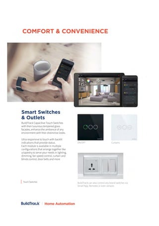 Smart Switches
& Outlets
BuildTrack Capacitive Touch Switches
with their luxurious tempered glass
facades, enhance the amb...