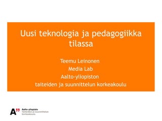 Uusi teknologia ja pedagogiikka
            tilassa
              Teemu Leinonen
                 Media Lab
              Aalto-yliopiston
   taiteiden ja suunnittelun korkeakoulu
 