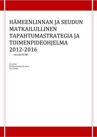 HÄMEENLINNAN JA SEUDUN
MATKAILULLINEN
TAPAHTUMASTRATEGIA JA
TOIMENPIDEOHJELMA
2012-2016
   - versio 0.98 -


24.5.2012
Kehittämiskeskus Oy Häme
Panu Kekäle
 