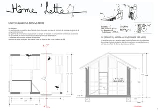 UN POULAILLER MI-BOIs MI-tERRE

Le bâtiment
Un seul volume contient les deux habitats (oies et poules) ainsi que la fonction de stockage du grain et de
rangement des outils.
                                                    A
Le système de construction ossature bois est simple et résistant et comporte de nombreuses ouvertures
ce qui permet un contact visuel oies-poules et poules/oie-observateurs.
L’ensemble et économie, pérenne et réversible.                                                                DU DÉBLAIs DU BAssIN AU REMPLIssAgE DEs MURs
                                                    A
Les murs en terre protègent des grands froids en hivers et des fortes chaleurs en été.
                                                                                                              La terre des murs et à remettre dans le trou du bassin lors d’un éventuel
                                                                                                              démontage. Le bois des parois déjà de récupération sera probablement
                                                                                                              très bon pour faire du feu ou des copeaux de bois.
                                                   A




                                                    A’                                                                                                         COUPE AA’
                                                                                                                                                                                          12
 