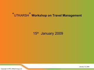“UTKARSH” Workshop on Travel Management


                                      15th January 2009




                                                          January 15, 2009
Copyright © HPCL-Mittal Energy Ltd.
 