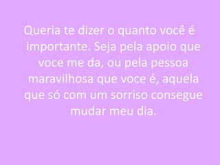 Queria te dizer o quanto você é
importante. Seja pela apoio que
voce me da, ou pela pessoa
maravilhosa que voce é, aquela
que só com um sorriso consegue
mudar meu dia.

 