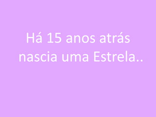 Há 15 anos atrás
nascia uma Estrela..

 