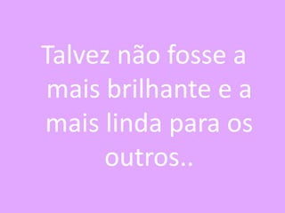 Talvez não fosse a
mais brilhante e a
mais linda para os
outros..

 