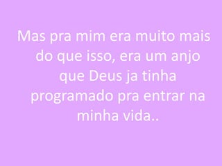 Mas pra mim era muito mais
do que isso, era um anjo
que Deus ja tinha
programado pra entrar na
minha vida..

 