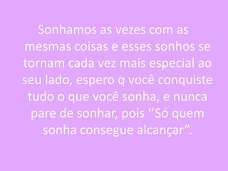 Sonhamos as vezes com as
mesmas coisas e esses sonhos se
tornam cada vez mais especial ao
seu lado, espero q você conquiste
tudo o que você sonha, e nunca
pare de sonhar, pois ‘’Só quem
sonha consegue alcançar”.

 