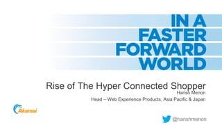 Rise of The Hyper Connected Shopper
Harish Menon
Head – Web Experience Products, Asia Pacific & Japan

@harishmenon

 