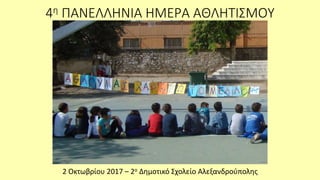 4η ΠΑΝΕΛΛΗΝΙΑ ΗΜΕΡΑ ΑΘΛΗΤΙΣΜΟΥ
2 Οκτωβρίου 2017 – 2ο Δημοτικό Σχολείο Αλεξανδρούπολης
 