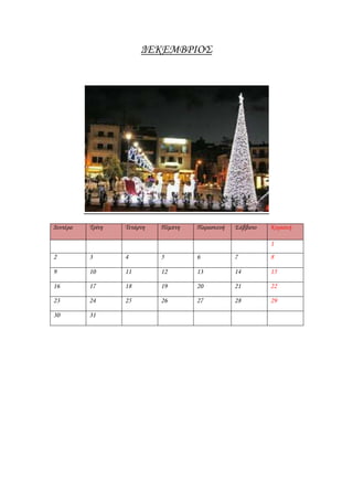 ΔΕΚΕΜΒΡΙΟ΢




Δευτέρα   Σρίτη   Σετάρτη   Πέμπτη   Παρασκευή   ΢άββατο   Κυριακή

                                                           1
2         3       4         5        6           7         8

9         10      11        12       13          14        15

16        17      18        19       20          21        22

23        24      25        26       27          28        29

30        31
 