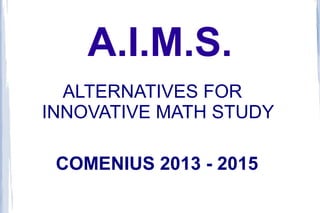A.I.M.S.
ALTERNATIVES FOR
INNOVATIVE MATH STUDY
COMENIUS 2013 - 2015

 