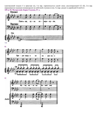 однозвуковой педали f в оркестре (а), 1-я вар. гармонизуется одной лишь диссонирующей б.2 (б), 2-я вар.
окрашивается пышным нонаккордом на побочной ступени es (в), 3-я вар. уводит в дорийский b-moll (г):
109 а) М. Мусоргский. Борис Годунов, IV д.




142

б)




в)
 