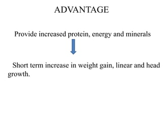 ADVANTAGE
Provide increased protein, energy and minerals
Short term increase in weight gain, linear and head
growth.
 