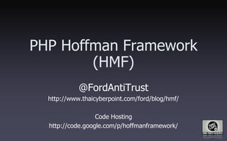 PHP Hoffman Framework
        (HMF)
            @FordAntiTrust
  http://www.thaicyberpoint.com/ford/blog/hmf/

                  Code Hosting
  http://code.google.com/p/hoffmanframework/
 