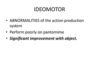 IDEOMOTOR
• ABNORMALITIES of the action production
system
• Perform poorly on pantomime
• Significant improvement with object.
 
