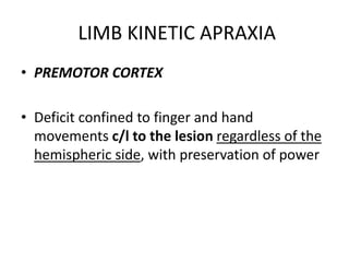 LIMB KINETIC APRAXIA
• PREMOTOR CORTEX
• Deficit confined to finger and hand
movements c/l to the lesion regardless of the
hemispheric side, with preservation of power
 