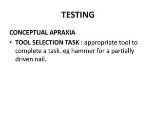 TESTING
CONCEPTUAL APRAXIA
• TOOL SELECTION TASK : appropriate tool to
complete a task. eg hammer for a partially
driven nail.
 