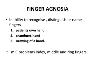 FINGER AGNOSIA
• Inability to recognise , distinguish or name
fingers
1. patients own hand
2. examiners hand
3. Drawing of a hand.
• m.C problems index, middle and ring fingers
 