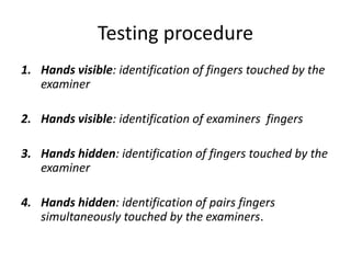 Testing procedure
1. Hands visible: identification of fingers touched by the
examiner
2. Hands visible: identification of examiners fingers
3. Hands hidden: identification of fingers touched by the
examiner
4. Hands hidden: identification of pairs fingers
simultaneously touched by the examiners.
 