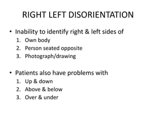 RIGHT LEFT DISORIENTATION
• Inability to identify right & left sides of
1. Own body
2. Person seated opposite
3. Photograph/drawing
• Patients also have problems with
1. Up & down
2. Above & below
3. Over & under
 