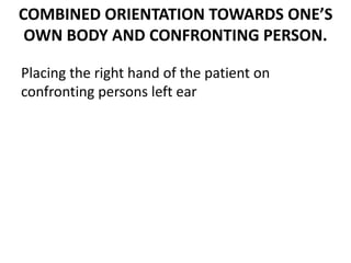 COMBINED ORIENTATION TOWARDS ONE’S
OWN BODY AND CONFRONTING PERSON.
Placing the right hand of the patient on
confronting persons left ear
 
