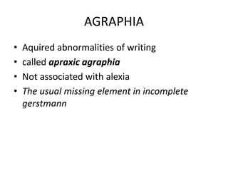 AGRAPHIA
• Aquired abnormalities of writing
• called apraxic agraphia
• Not associated with alexia
• The usual missing element in incomplete
gerstmann
 