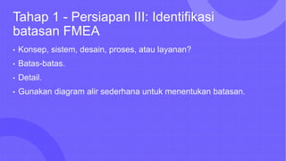 Tahap 1 - Persiapan III: Identifikasi
batasan FMEA
• Konsep, sistem, desain, proses, atau layanan?
• Batas-batas.
• Detail.
• Gunakan diagram alir sederhana untuk menentukan batasan.
 